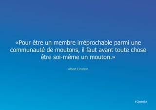 «Pour être un membre irréprochable parmi une
communauté de moutons, il faut avant toute chose
           être soi-même un mouton.»
                    Albert Einstein




                                           #Qweekr
 