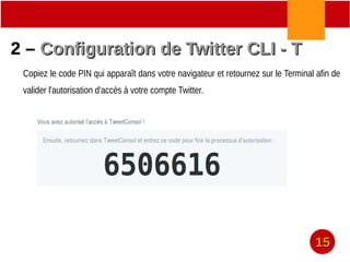 2 –2 – Configuration de Twitter CLI - TConfiguration de Twitter CLI - T
Copiez le code PIN qui apparaît dans votre navigateur et retournez sur le Terminal afin de
valider l'autorisation d'accès à votre compte Twitter.
1515
 
