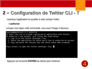 44
2 –2 – Configuration de Twitter CLI - TConfiguration de Twitter CLI - T
- Autorisez l'application t à accéder à votre compte Twitter
t authorize
Lorsque vous tapez cette commande, vous avez l'image ci-dessous :
Appuyez sur la touche ENTREE du clavier pour continuer
 