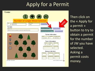Apply for a Permit

                                 Then click on
Number of Jungle Wood Selected   the « Apply for
                                 a permit »
                                 button to try to
                                 obtain a permit
                                 for the number
                                 of JW you have
                                 selected.
                                 Asking a
                                 permit costs
                                 money.
 