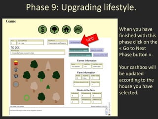 Phase 9: Upgrading lifestyle.

                        When you have
                        finished with this
                        phase click on the
                        « Go to Next
                        Phase button ».

                        Your cashbox will
                        be updated
                        according to the
                        house you have
                        selected.
 