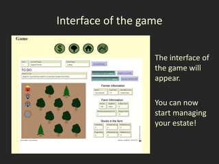 Interface of the game

                   The interface of
                   the game will
                   appear.

                   You can now
                   start managing
                   your estate!
 