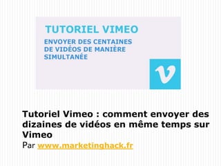 Tutoriel Vimeo : comment envoyer des
dizaines de vidéos en même temps sur
Vimeo
Par www.marketinghack.fr
 