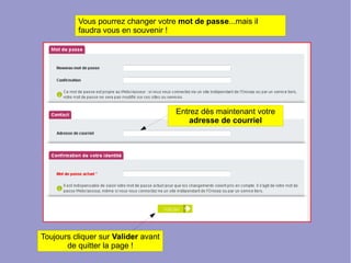 Vous pourrez changer votre mot de passe...mais il
faudra vous en souvenir !
Entrez dès maintenant votre
adresse de courriel
Toujours cliquer sur Valider avant
de quitter la page !
 