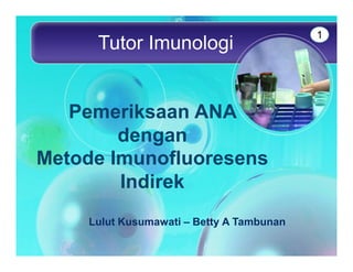 1
     Tutor Imunologi


   Pemeriksaan ANA
        dengan
Metode Imunofluoresens
        Indirek
    Lulut Kusumawati – Betty A Tambunan
 