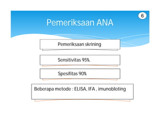 6
     Pemeriksaan ANA

           Pemeriksaan skrining


           Sensitivitas 95%.

           Spesifitas 90%


Beberapa metode : ELISA, IFA , imunobloting
 