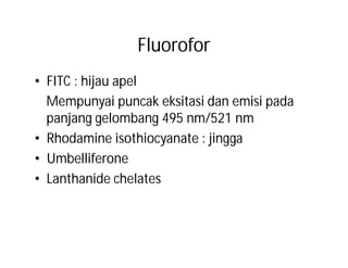Fluorofor
• FITC : hijau apel
  Mempunyai puncak eksitasi dan emisi pada
  panjang gelombang 495 nm/521 nm
• Rhodamine isothiocyanate : jingga
• Umbelliferone
• Lanthanide chelates
 