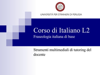 Corso di Italiano L2 Fraseologia italiana di base Strumenti multimediali di tutoring del docente 
