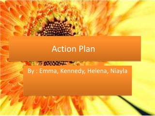 Action Plan
By : Emma, Kennedy, Helena, Niayla
 