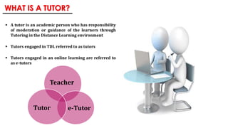 WHAT IS A TUTOR?
 A tutor is an academic person who has responsibility
of moderation or guidance of the learners through
...