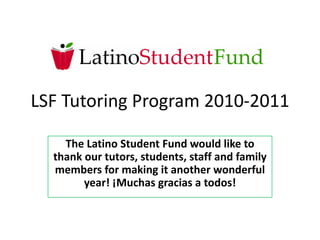 LSF Tutoring Program 2010-2011 The Latino Student Fund would like to thank our tutors, students, staff and family members for making it another wonderful year! ¡Muchas gracias a todos! 