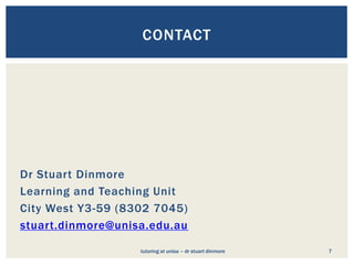 CONTACT




Dr Stuart Dinmore
Learning and Teaching Unit
City West Y3-59 (8302 7045)
stuart.dinmore@unisa.edu.au

                   tutoring at unisa – dr stuart dinmore   7
 