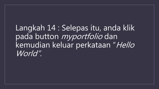 Langkah 14 : Selepas itu, anda klik
pada button myportfolio dan
kemudian keluar perkataan “Hello
World”.
 