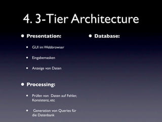 4. 3-Tier Architecture
• Presentation:                      • Database:
  •   GUI im Webbrowser

  •   Eingabemasken

  •   Anzeige von Daten



• Processing:
  •   Prüfen von Daten auf Fehler,
      Konsistenz, etc

  •    Generation von Queries für
      die Datenbank
 