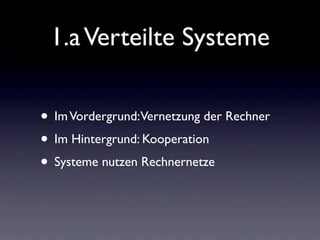 1.a Verteilte Systeme

• Im Vordergrund:Vernetzung der Rechner
• Im Hintergrund: Kooperation
• Systeme nutzen Rechnernetze
 