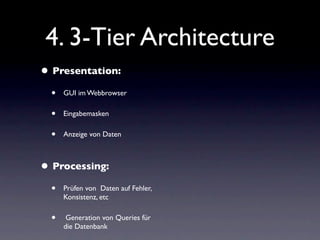 4. 3-Tier Architecture
• Presentation:
  •   GUI im Webbrowser

  •   Eingabemasken

  •   Anzeige von Daten



• Processing:
  •   Prüfen von Daten auf Fehler,
      Konsistenz, etc

  •    Generation von Queries für
      die Datenbank
 