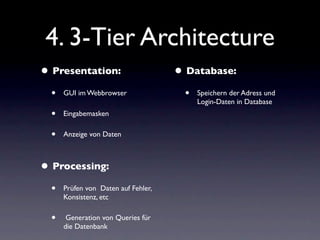 4. 3-Tier Architecture
• Presentation:                      • Database:
  •   GUI im Webbrowser               •   Speichern der Adress und
                                          Login-Daten in Database
  •   Eingabemasken

  •   Anzeige von Daten



• Processing:
  •   Prüfen von Daten auf Fehler,
      Konsistenz, etc

  •    Generation von Queries für
      die Datenbank
 