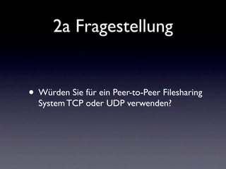 2a Fragestellung


• Würden Sie für ein Peer-to-Peer Filesharing
  System TCP oder UDP verwenden?
 