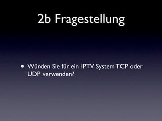 2b Fragestellung


• Würden Sie für ein IPTV System TCP oder
  UDP verwenden?
 