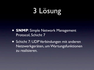 3 Lösung

• SNMP: Simple Network Management
  Protocol, Schicht 7
• Schicht 7: UDP Verbindungen mit anderen
  Netzwerkgeräten, um Wartungsfunktionen
  zu realisieren.
 