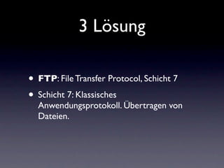 3 Lösung

• FTP: File Transfer Protocol, Schicht 7
• Schicht 7: Klassisches
  Anwendungsprotokoll. Übertragen von
  Dateien.
 