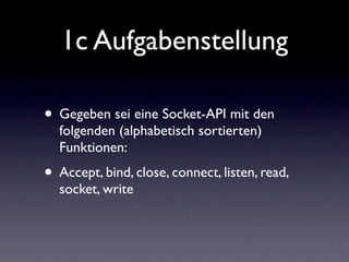 1c Aufgabenstellung

• Gegeben sei eine Socket-API mit den
  folgenden (alphabetisch sortierten)
  Funktionen:
• Accept, bind, close, connect, listen, read,
  socket, write
 