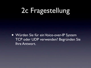 2c Fragestellung


• Würden Sie für ein Voice-over-IP System
  TCP oder UDP verwenden? Begründen Sie
  Ihre Antwort.
 