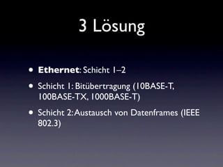 3 Lösung

• Ethernet: Schicht 1–2
• Schicht 1: Bitübertragung (10BASE-T,
  100BASE-TX, 1000BASE-T)
• Schicht 2: Austausch von Datenframes (IEEE
  802.3)
 