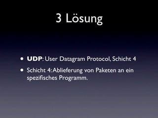 3 Lösung


• UDP: User Datagram Protocol, Schicht 4
• Schicht 4: Ablieferung von Paketen an ein
  speziﬁsches Programm.
 