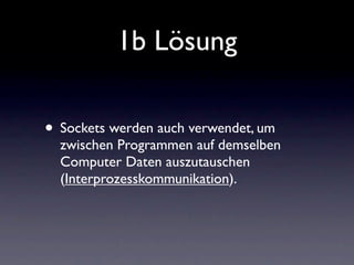 1b Lösung

• Sockets werden auch verwendet, um
  zwischen Programmen auf demselben
  Computer Daten auszutauschen
  (Interprozesskommunikation).
 