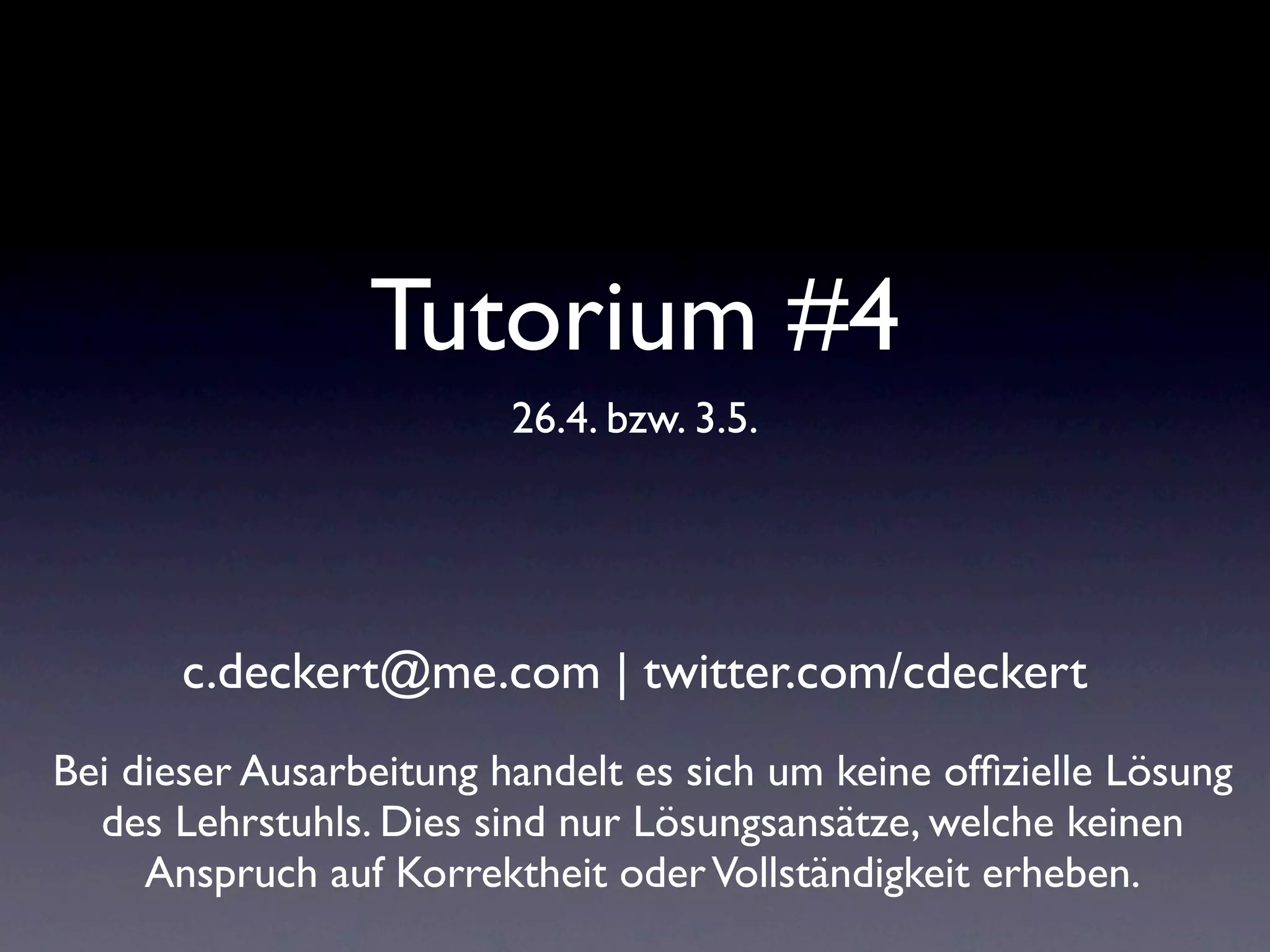 Tutorium #4
                         26.4. bzw. 3.5.




       c.deckert@me.com | twitter.com/cdeckert
Bei dieser Ausarbeitung handelt es sich um keine ofﬁzielle Lösung
  des Lehrstuhls. Dies sind nur Lösungsansätze, welche keinen
     Anspruch auf Korrektheit oder Vollständigkeit erheben.
 