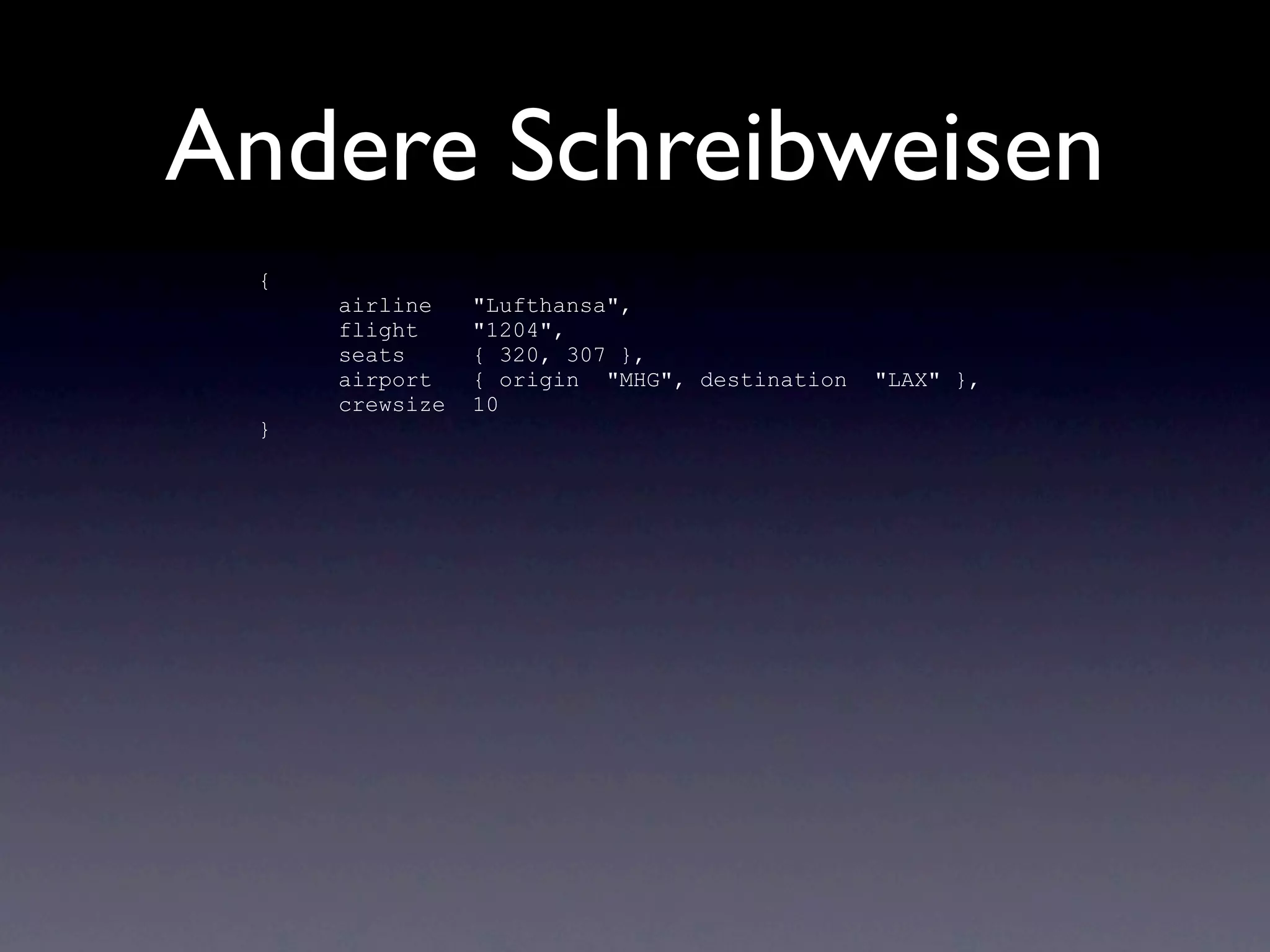 Andere Schreibweisen
 {
     airline    "Lufthansa",
     flight     "1204",
     seats      { 320, 307 },
     airport    { origin "MHG", destination   "LAX" },
     crewsize   10
 }
 