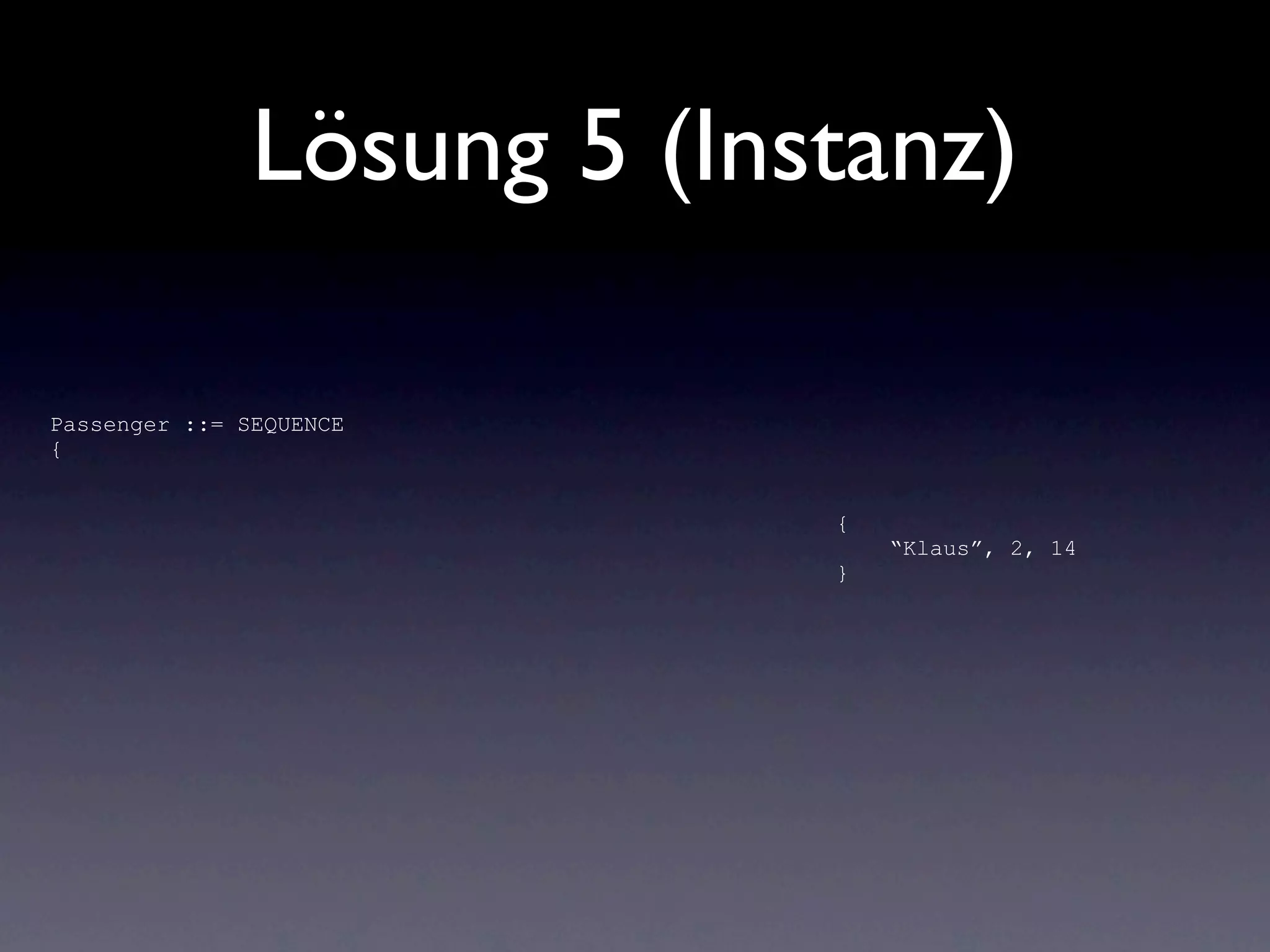 Lösung 5 (Instanz)

Passenger ::= SEQUENCE
{


                            {
                                “Klaus”, 2, 14
                            }
 