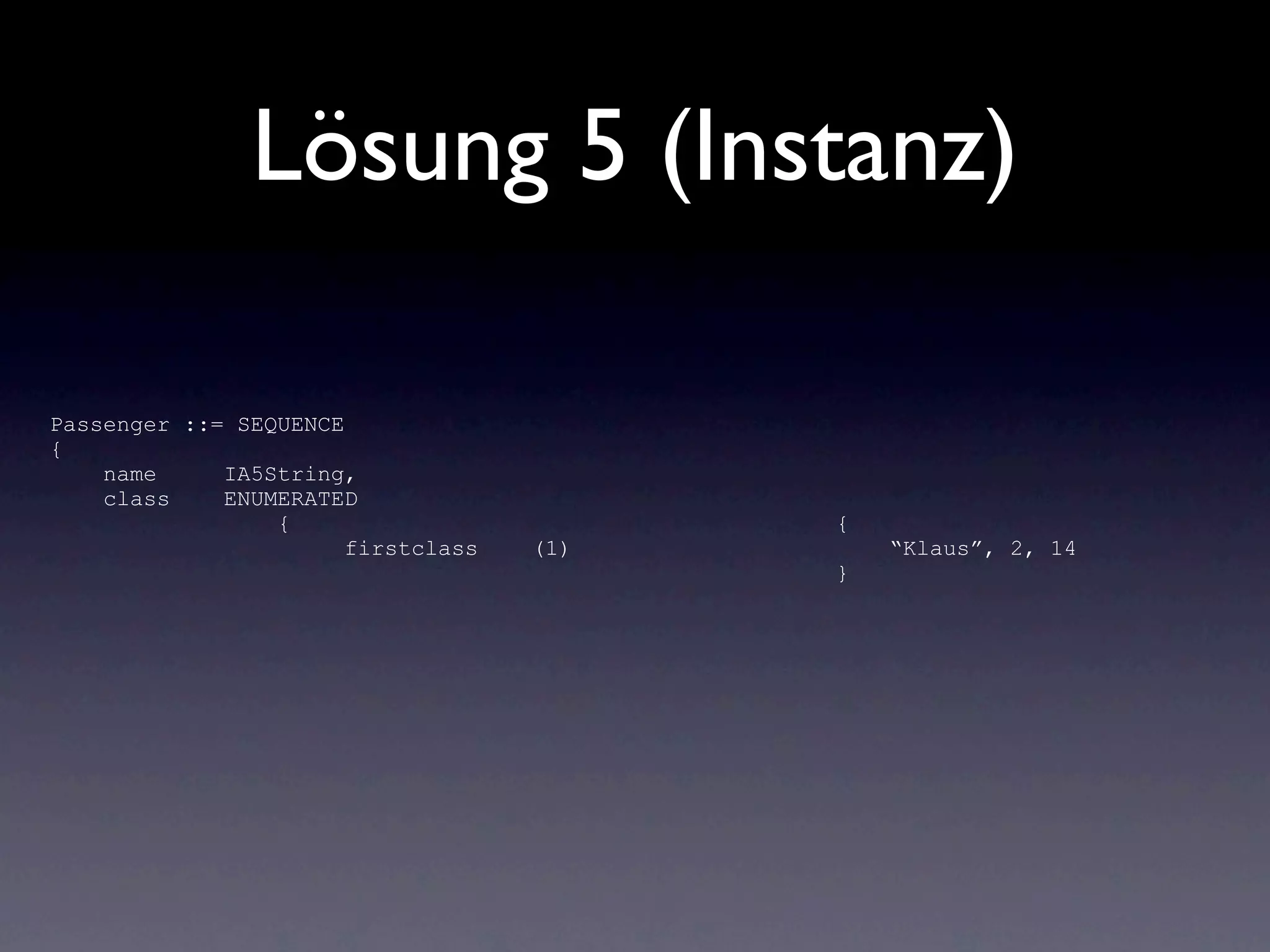 Lösung 5 (Instanz)

Passenger ::= SEQUENCE
{
    name     IA5String,
    class    ENUMERATED
                 {                        {
                       firstclass   (1)       “Klaus”, 2, 14
                                          }
 