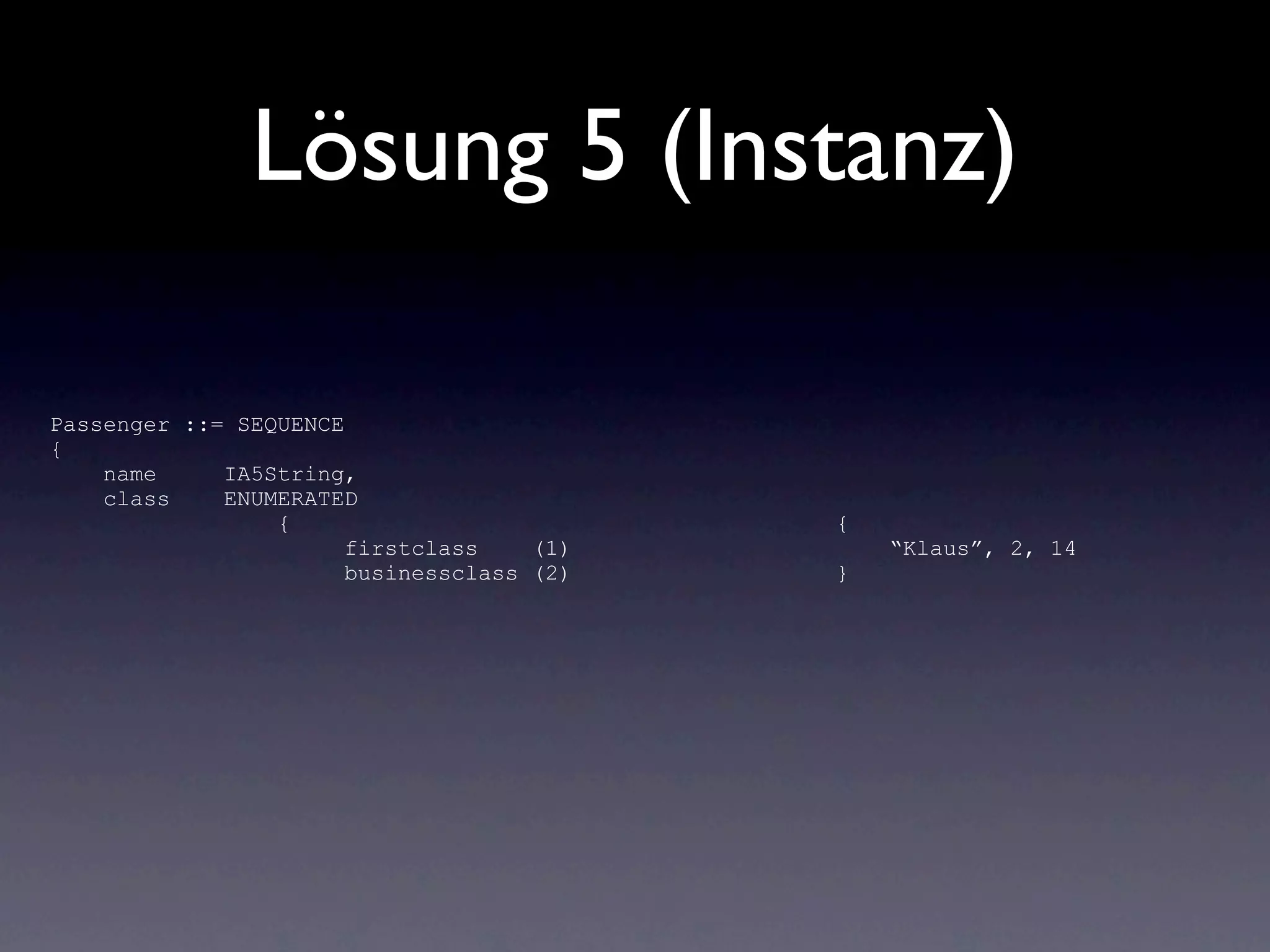 Lösung 5 (Instanz)

Passenger ::= SEQUENCE
{
    name     IA5String,
    class    ENUMERATED
                 {                         {
                       firstclass    (1)       “Klaus”, 2, 14
                       businessclass (2)   }
 