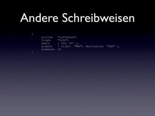 Andere Schreibweisen
 {
     airline    "Lufthansa",
     flight     "1204",
     seats      { 320, 307 },
     airport    { origin "MHG", destination   "LAX" },
     crewsize   10
 }
 