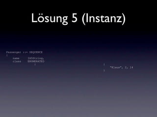 Lösung 5 (Instanz)

Passenger ::= SEQUENCE
{
    name     IA5String,
    class    ENUMERATED
                 {          {
                                “Klaus”, 2, 14
                            }
 