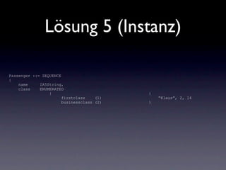 Lösung 5 (Instanz)

Passenger ::= SEQUENCE
{
    name     IA5String,
    class    ENUMERATED
                 {                         {
                       firstclass    (1)       “Klaus”, 2, 14
                       businessclass (2)   }
 