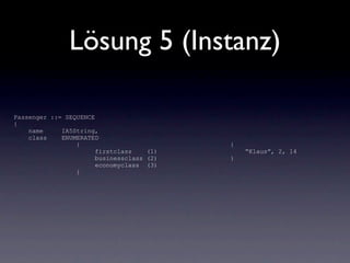 Lösung 5 (Instanz)

Passenger ::= SEQUENCE
{
    name     IA5String,
    class    ENUMERATED
                 {                         {
                       firstclass    (1)       “Klaus”, 2, 14
                       businessclass (2)   }
                       economyclass (3)
                 }
 