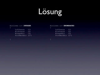 Lösung
Airlines ::= INTEGER      Airlines ::= ENUMERATED
{                         {
     Lufthansa   (1)           Lufthansa   (1)
     AirFrance   (2)           AirFrance   (2)
     KoreanAir   (3)           KoreanAir   (3)
     ProfBeckAir (27)          ProfBeckAir (27)

}                         }
 