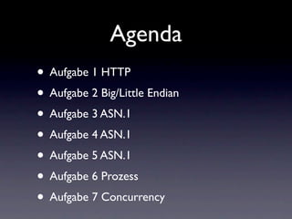 Agenda
• Aufgabe 1 HTTP
• Aufgabe 2 Big/Little Endian
• Aufgabe 3 ASN.1
• Aufgabe 4 ASN.1
• Aufgabe 5 ASN.1
• Aufgabe 6 Prozess
• Aufgabe 7 Concurrency
 