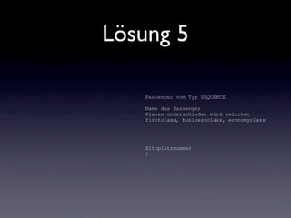 Lösung 5

   Passenger vom Typ SEQUENCE

   Name des Passenger
   Klasse unterschieden wird zwischen
   firstclass, businessclass, economyclass




   Sitzplatznummer
   }
 