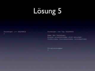 Lösung 5

Passenger ::= SEQUENCE      Passenger vom Typ SEQUENCE
{
                            Name des Passenger
                            Klasse unterschieden wird zwischen
                            firstclass, businessclass, economyclass




                            Sitzplatznummer
                            }
 