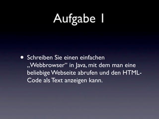 Aufgabe 1

• Schreiben Sie einen einfachen
  „Webbrowser“ in Java, mit dem man eine
  beliebige Webseite abrufen und den HTML-
  Code als Text anzeigen kann.
 