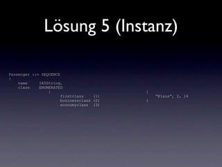 Lösung 5 (Instanz)

Passenger ::= SEQUENCE
{
    name     IA5String,
    class    ENUMERATED
                 {                         {
                       firstclass    (1)       “Klaus”, 2, 14
                       businessclass (2)   }
                       economyclass (3)
 