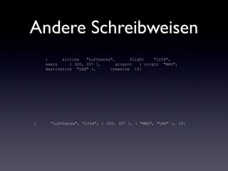 Andere Schreibweisen
{ airline "Lufthansa", flight "1204",
seats { 320, 307 }, airport { origin "MHG",
destination "LAX" }, crewsize 10}
{ "Lufthansa", "1204", { 320, 307 }, { "MHG", "LAX" }, 10}
 