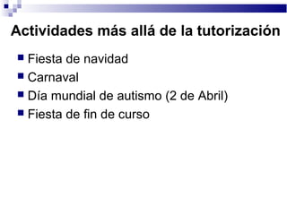 Actividades más allá de la tutorización
 Fiesta de navidad
 Carnaval
 Día mundial de autismo (2 de Abril)
 Fiesta de fin de curso
 