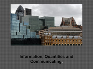 Information, Quantities and
Communicating.
 