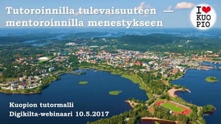Tutoroinnilla tulevaisuuteen —
mentoroinnilla menestykseen
Kuopion tutormalli
Digikilta-webinaari 10.5.2017
 