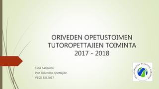 ORIVEDEN OPETUSTOIMEN
TUTOROPETTAJIEN TOIMINTA
2017 - 2018
Tiina Sarisalmi
Info Oriveden opettajille
VESO 8.8.2017
 